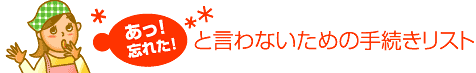 あっ！忘れた！と言わないための手続きリスト